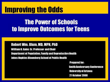 The Power of Schools to Improve Outcomes for Teens Robert Wm. Blum, MD, MPH, PhD William H. Gates Sr. Professor and Chair Department of Population, Family.