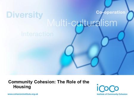 Community Cohesion: The Role of the Housing. Ted Cantle Professor, Institute of Community Cohesion (iCoCo)