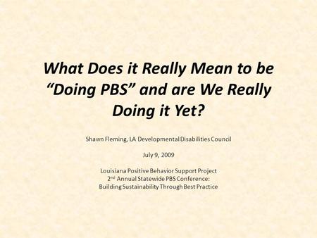 What Does it Really Mean to be “Doing PBS” and are We Really Doing it Yet? Shawn Fleming, LA Developmental Disabilities Council July 9, 2009 Louisiana.