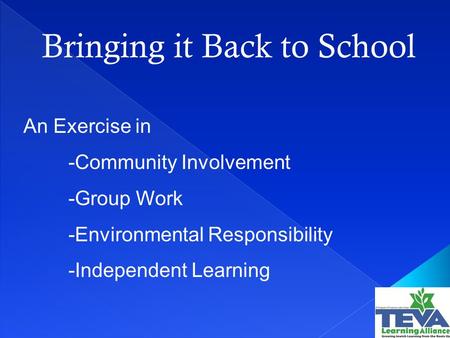 Bringing it Back to School An Exercise in -Community Involvement -Group Work -Environmental Responsibility -Independent Learning.