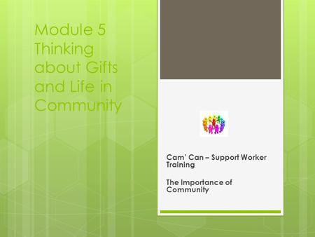 Module 5 Thinking about Gifts and Life in Community Cam’ Can – Support Worker Training The Importance of Community.