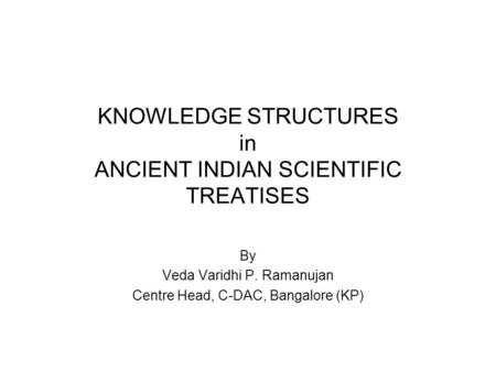 KNOWLEDGE STRUCTURES in ANCIENT INDIAN SCIENTIFIC TREATISES By Veda Varidhi P. Ramanujan Centre Head, C-DAC, Bangalore (KP)