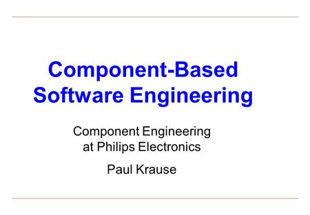 Component-Based Software Engineering Component Engineering at Philips Electronics Paul Krause.