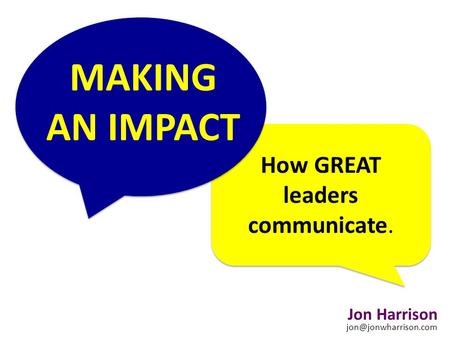 MAKING AN IMPACT How GREAT leaders communicate. Jon Harrison