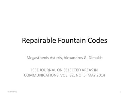 Repairable Fountain Codes Megasthenis Asteris, Alexandros G. Dimakis IEEE JOURNAL ON SELECTED AREAS IN COMMUNICATIONS, VOL. 32, NO. 5, MAY 2014 2014/5/221.