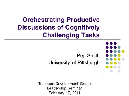 Orchestrating Productive Discussions of Cognitively Challenging Tasks Peg Smith University of Pittsburgh Teachers Development Group Leadership Seminar.