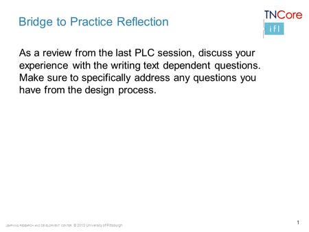 LEARNING RESEARCH AND DEVELOPMENT CENTER © 2013 University of Pittsburgh Bridge to Practice Reflection As a review from the last PLC session, discuss your.