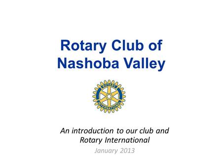 Rotary Club of Nashoba Valley An introduction to our club and Rotary International January 2013.