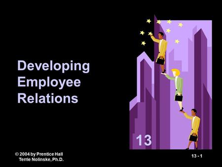 © 2004 by Prentice Hall Terrie Nolinske, Ph.D. 13 - 1 Developing Employee Relations 13.