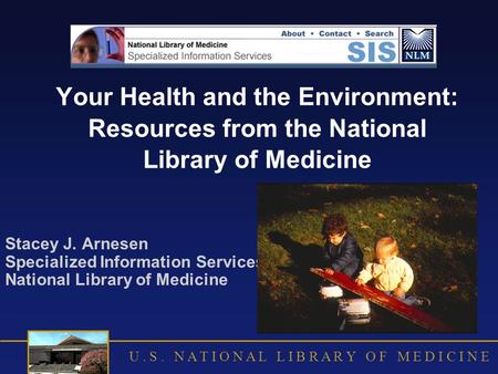 U. S. N A T I O N A L L I B R A R Y O F M E D I C I N E Your Health and the Environment: Resources from the National Library of Medicine Stacey J. Arnesen.