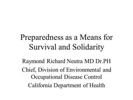 Preparedness as a Means for Survival and Solidarity Raymond Richard Neutra MD Dr.PH Chief, Division of Environmental and Occupational Disease Control California.