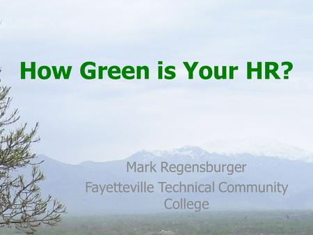 How Green is Your HR? Mark Regensburger Fayetteville Technical Community College.