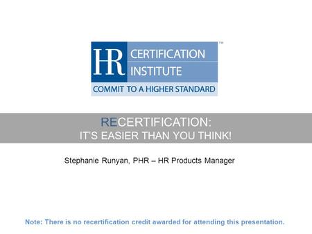 RECERTIFICATION: IT’S EASIER THAN YOU THINK! Stephanie Runyan, PHR – HR Products Manager Note: There is no recertification credit awarded for attending.