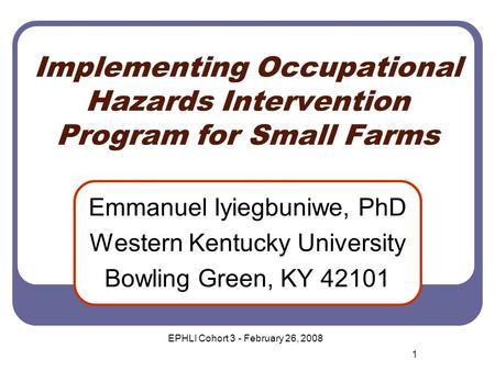 Implementing Occupational Hazards Intervention Program for Small Farms Emmanuel Iyiegbuniwe, PhD Western Kentucky University Bowling Green, KY 42101 1.