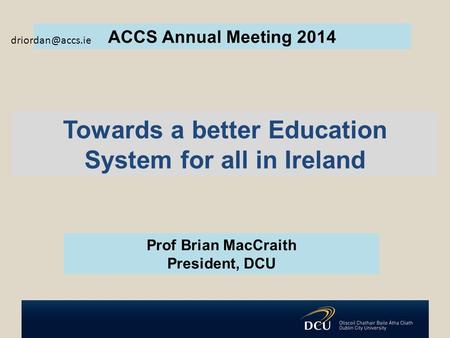 Towards a better Education System for all in Ireland Prof Brian MacCraith President, DCU ACCS Annual Meeting 2014