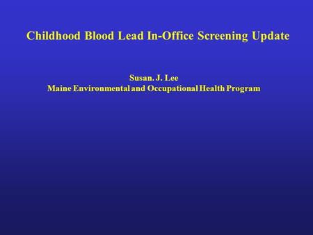 Childhood Blood Lead In-Office Screening Update Susan. J. Lee Maine Environmental and Occupational Health Program.