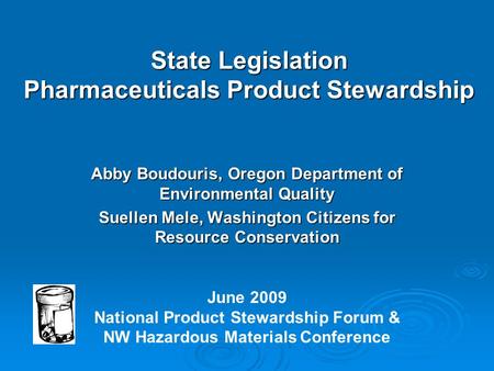 State Legislation Pharmaceuticals Product Stewardship Abby Boudouris, Oregon Department of Environmental Quality Suellen Mele, Washington Citizens for.