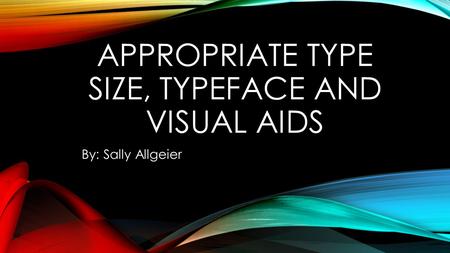 APPROPRIATE TYPE SIZE, TYPEFACE AND VISUAL AIDS By: Sally Allgeier.