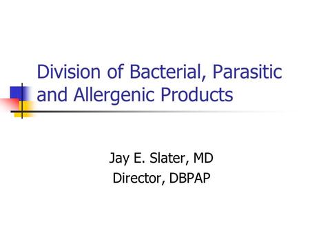 Division of Bacterial, Parasitic and Allergenic Products Jay E. Slater, MD Director, DBPAP.