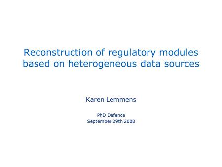 Reconstruction of regulatory modules based on heterogeneous data sources Karen Lemmens PhD Defence September 29th 2008.