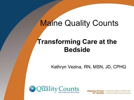 1 Maine Quality Counts Transforming Care at the Bedside Kathryn Vezina, RN, MSN, JD, CPHQ.