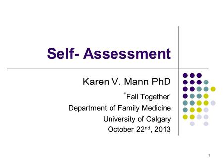 Self- Assessment Karen V. Mann PhD ‘ Fall Together’ Department of Family Medicine University of Calgary October 22 nd, 2013 1.