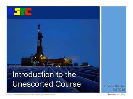 © 1997-2010 North Slope Training Cooperative—revised 2010. All rights reserved. Introduction to the Unescorted Course Course Number NSTC-03 Revised 11–2010.