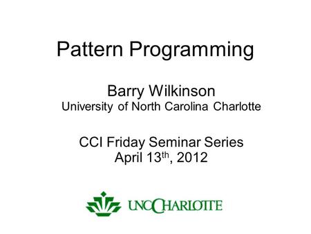 Pattern Programming Barry Wilkinson University of North Carolina Charlotte CCI Friday Seminar Series April 13 th, 2012.