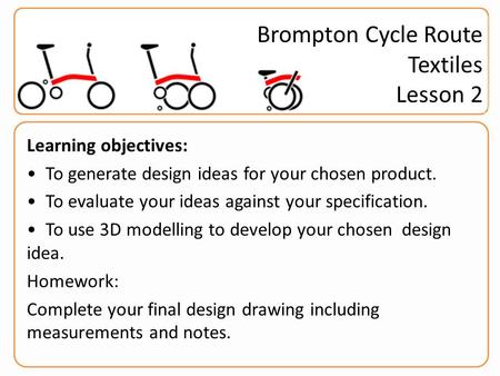 Brompton Challenge Year 9 Learning objectives: To generate design ideas for your chosen product. To evaluate your ideas against your specification. To.