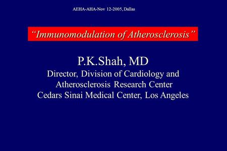 P.K.Shah, MD Director, Division of Cardiology and Atherosclerosis Research Center Cedars Sinai Medical Center, Los Angeles “Immunomodulation of Atherosclerosis”