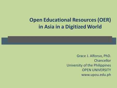 Open Educational Resources (OER) in Asia in a Digitized World Grace J. Alfonso, PhD., UP OPEN UNIVERSITY Open Educational Resources (OER) in Asia in a.