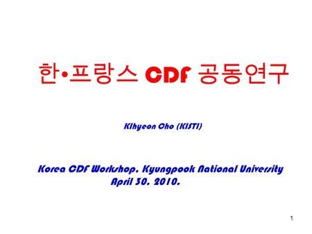 Korea CDF Workshop, Kyungpook National University April 30. 2010. KIhyeon Cho (KISTI) 한 프랑스 CDF 공동연구 1.