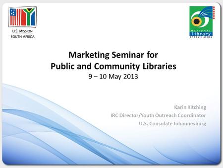 Marketing Seminar for Public and Community Libraries 9 – 10 May 2013 Karin Kitching IRC Director/Youth Outreach Coordinator U.S. Consulate Johannesburg.