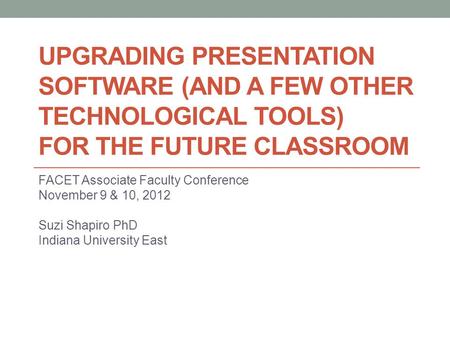 UPGRADING PRESENTATION SOFTWARE (AND A FEW OTHER TECHNOLOGICAL TOOLS) FOR THE FUTURE CLASSROOM FACET Associate Faculty Conference November 9 & 10, 2012.