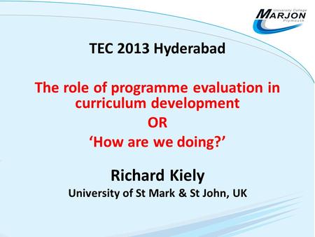 TEC 2013 Hyderabad The role of programme evaluation in curriculum development OR ‘How are we doing?’ Richard Kiely University of St Mark & St John, UK.