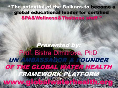 Presented by: Prof. Bistra Dimitrova, PhD UN AMBASSADOR & FOUNDER OF THE GLOBAL WATER HEALTH FRAMEWORK PLATFORM www.globalwaterhealth.org 4th Balkan Spa.