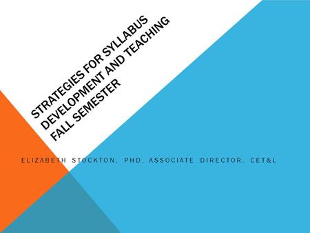 STRATEGIES FOR SYLLABUS DEVELOPMENT AND TEACHING FALL SEMESTER ELIZABETH STOCKTON, PHD, ASSOCIATE DIRECTOR, CET&L.