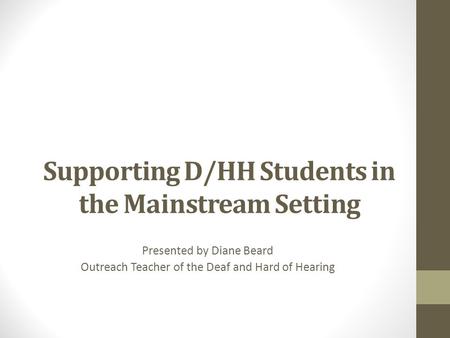 Supporting D/HH Students in the Mainstream Setting Presented by Diane Beard Outreach Teacher of the Deaf and Hard of Hearing.