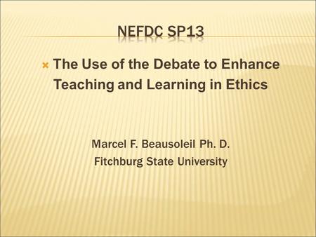  The Use of the Debate to Enhance Teaching and Learning in Ethics Marcel F. Beausoleil Ph. D. Fitchburg State University.