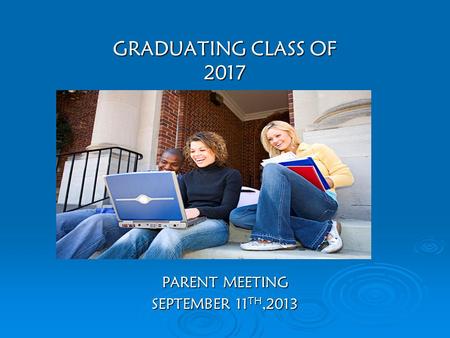 GRADUATING CLASS OF 2017 PARENT MEETING SEPTEMBER 11 TH,2013.