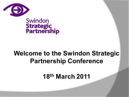 Welcome to the Swindon Strategic Partnership Conference 18 th March 2011.