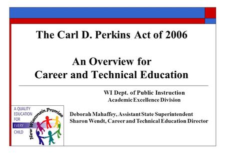 The Carl D. Perkins Act of 2006 An Overview for Career and Technical Education WI Dept. of Public Instruction Academic Excellence Division Deborah Mahaffey,