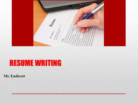 RESUME WRITING Mr. Endicott. How do we write our resume? We will start from the top section and move down Each section will be specifically studied You.