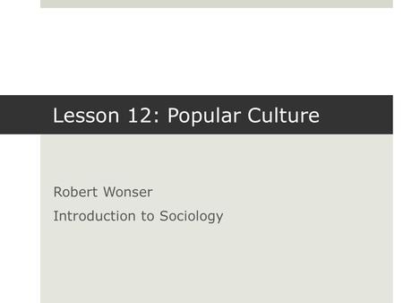 Lesson 12: Popular Culture Robert Wonser Introduction to Sociology.