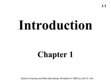 Options, Futures, and Other Derivatives, 4th edition © 1999 by John C. Hull 1.1 Introduction Chapter 1.