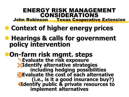 ENERGY RISK MANAGEMENT CONSIDERATIONS John Robinson Texas Cooperative Extension l Context of higher energy prices l Hearings & calls for government policy.