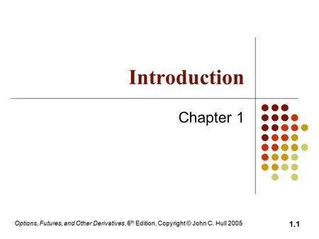 Options, Futures, and Other Derivatives, 6 th Edition, Copyright © John C. Hull 2005 1.1 Introduction Chapter 1.