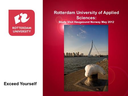 Presentatie titel Rotterdam, 00 januari 2007 Rotterdam University of Applied Sciences: Study Visit Haugasund Norway May 2012 Exceed Yourself.