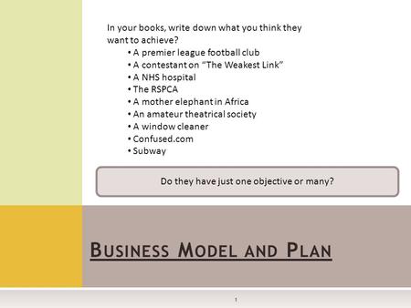 B USINESS M ODEL AND P LAN 1 In your books, write down what you think they want to achieve? A premier league football club A contestant on “The Weakest.