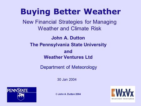 Buying Better Weather John A. Dutton The Pennsylvania State University and Weather Ventures Ltd Department of Meteorology 30 Jan 2004 © John A. Dutton.